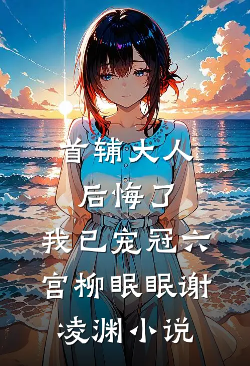 首辅大人后悔了，我已宠冠六宫柳眠眠谢凌渊小说
