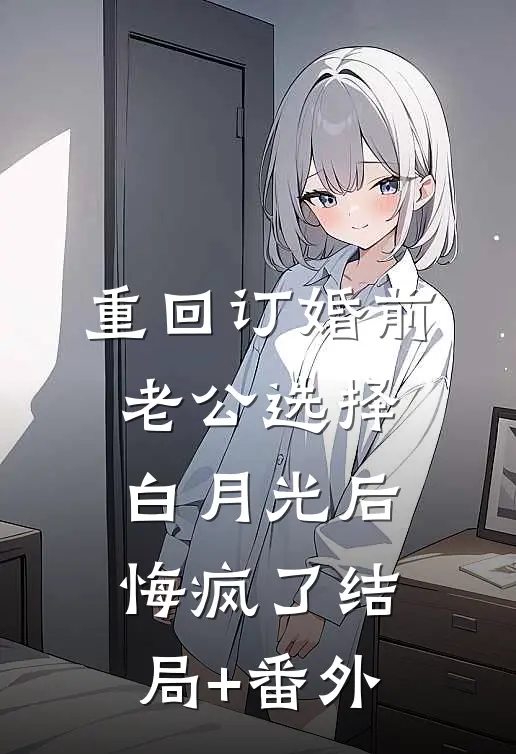 重回订婚前，老公选择白月光后悔疯了结局+番外