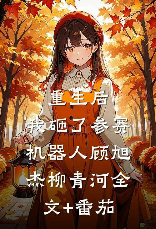 重生后，我砸了参赛机器人顾旭杰柳青河全文+番茄