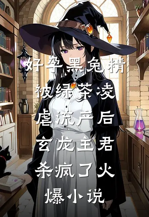 好孕黑兔精被绿茶凌虐流产后，玄龙主君杀疯了火爆小说