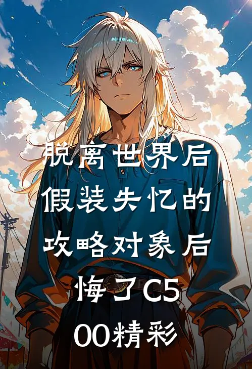 脱离世界后，假装失忆的攻略对象后悔了C500精彩