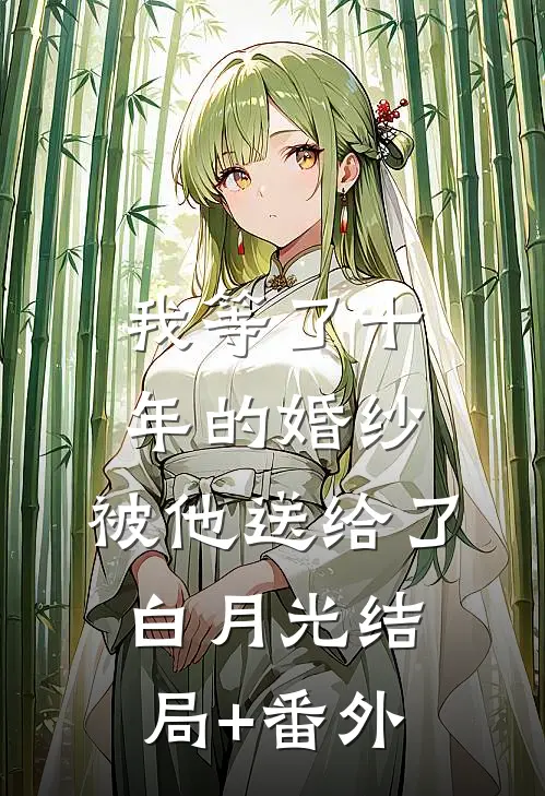 我等了十年的婚纱，被他送给了白月光结局+番外