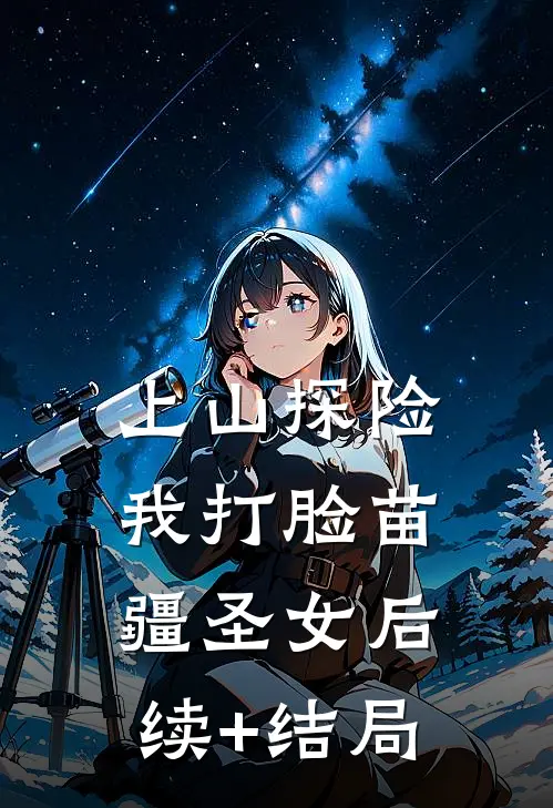 上山探险，我打脸苗疆圣女后续+结局