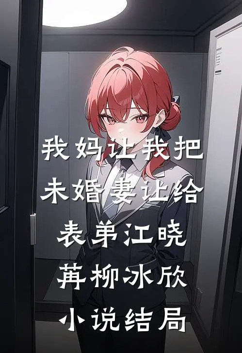 我妈让我把未婚妻让给表弟江晓苒柳冰欣小说结局