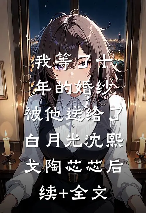 我等了十年的婚纱，被他送给了白月光沈熙戈陶芯芯后续+全文