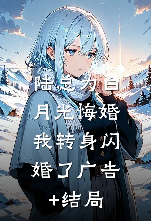 陆总为白月光悔婚，我转身闪婚了广告+结局