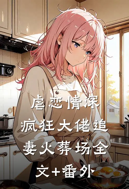 虐恋情深：疯狂大佬追妻火葬场全文+番外