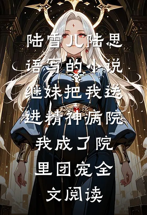 陆雪儿陆思语写的小说继妹把我送进精神病院，我成了院里团宠全文阅读