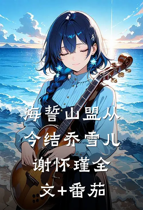 海誓山盟从今结乔雪儿谢怀瑾全文+番茄