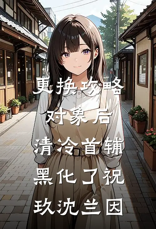 更换攻略对象后，清冷首辅黑化了(祝玖沈兰因)