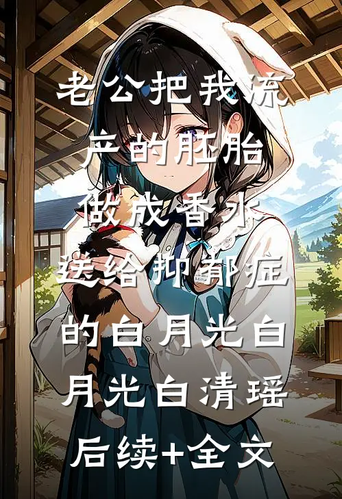 老公把我流产的胚胎做成香水，送给抑郁症的白月光白月光白清瑶后续+全文