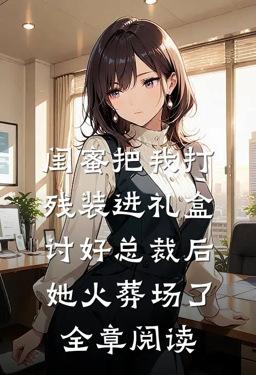 闺蜜把我打残装进礼盒讨好总裁后，她火葬场了全章阅读