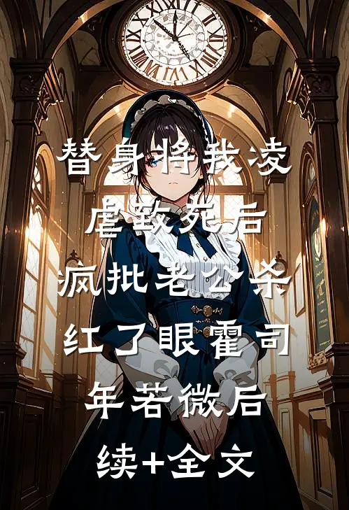 替身将我凌虐致死后，疯批老公杀红了眼霍司年若微后续+全文
