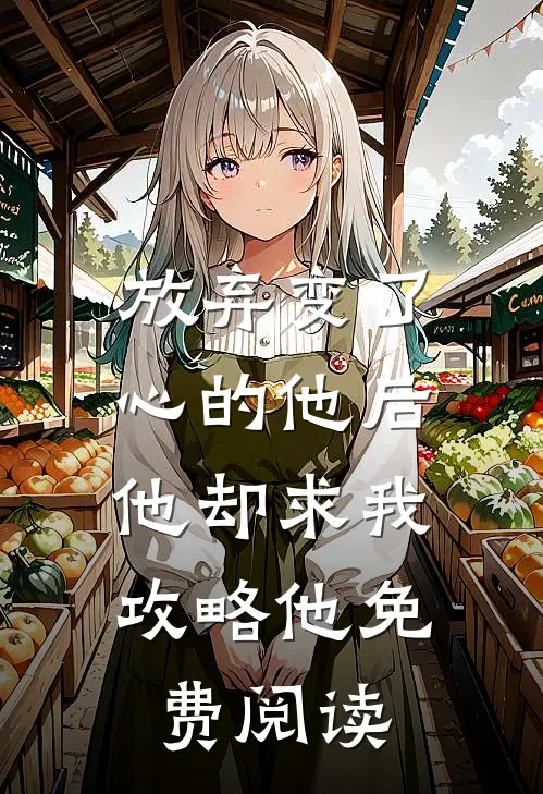 放弃变了心的他后，他却求我攻略他免费阅读