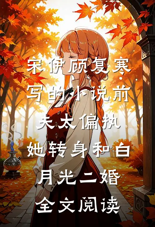 宋伊顾复寒写的小说前夫太偏执，她转身和白月光二婚全文阅读