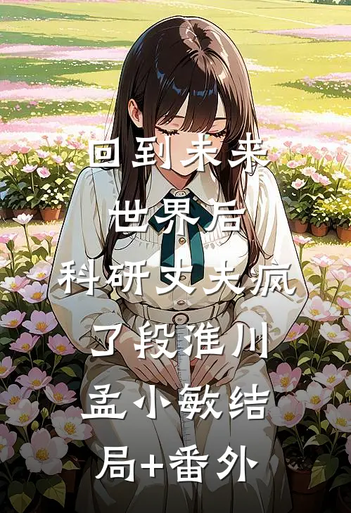 回到未来世界后，科研丈夫疯了段淮川孟小敏结局+番外