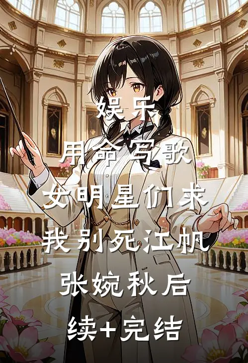 娱乐：用命写歌，女明星们求我别死江帆张婉秋后续+完结