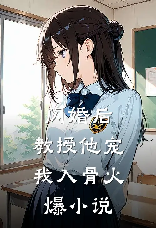 闪婚后，教授他宠我入骨火爆小说