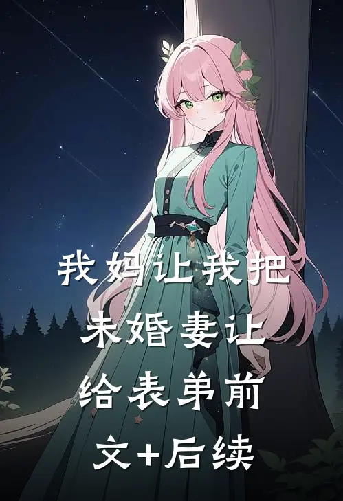 我妈让我把未婚妻让给表弟前文+后续