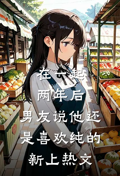 在一起两年后，男友说他还是喜欢纯的新上热文