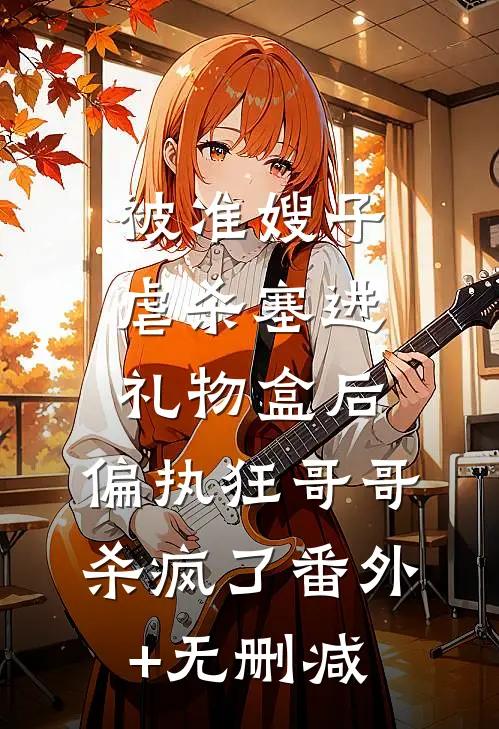 被准嫂子虐杀塞进礼物盒后，偏执狂哥哥杀疯了番外+无删减