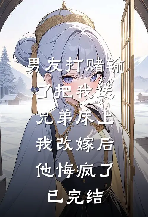 男友打赌输了把我送兄弟床上，我改嫁后他悔疯了已完结