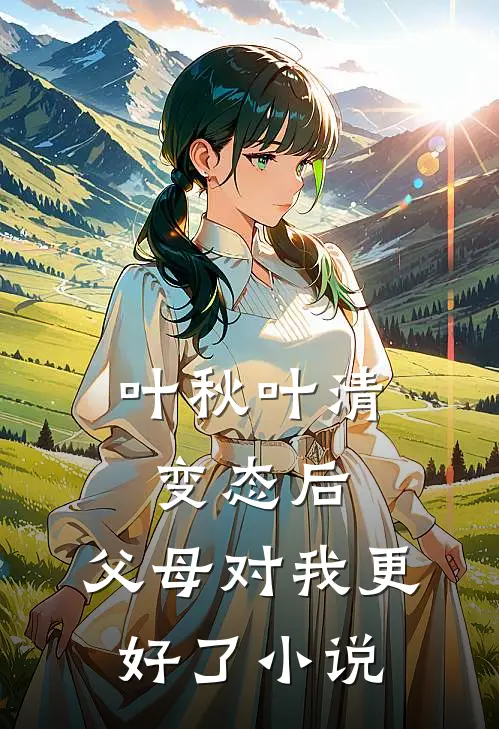 叶秋叶清变态后，父母对我更好了小说