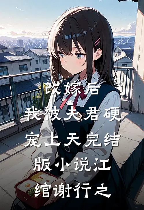 改嫁后，我被夫君硬宠上天完结版小说江绾谢行之