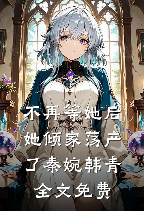 不再等她后，她倾家荡产了秦婉韩青全文免费