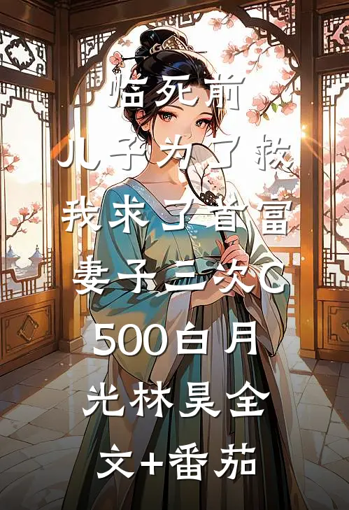 临死前，儿子为了救我求了首富妻子三次C500白月光林昊全文+番茄