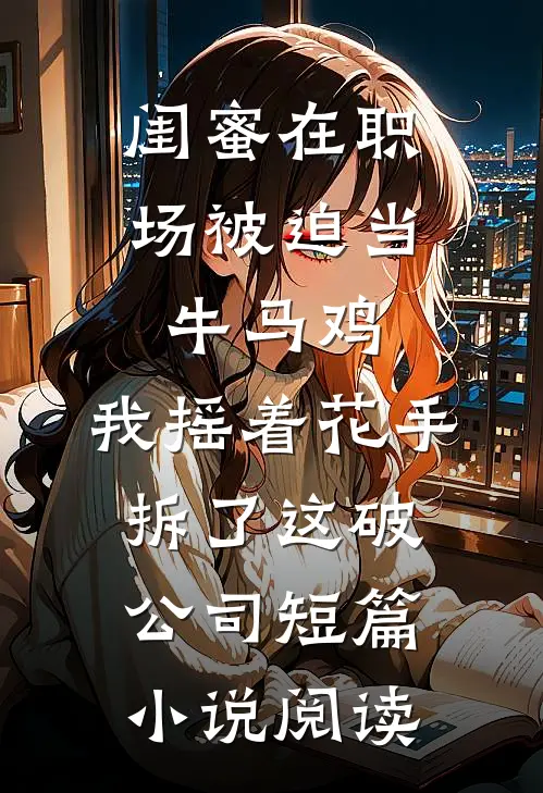 闺蜜在职场被迫当牛马鸡，我摇着花手拆了这破公司短篇小说阅读
