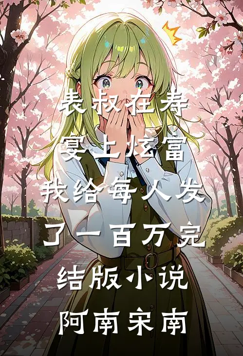 表叔在寿宴上炫富，我给每人发了一百万完结版小说阿南宋南