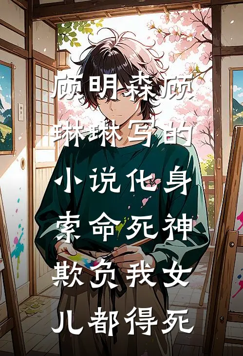 顾明森顾琳琳写的小说化身索命死神，欺负我女儿都得死