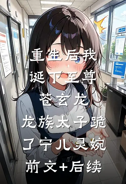 重生后我诞下至尊苍玄龙，龙族太子跪了宁儿灵婉前文+后续