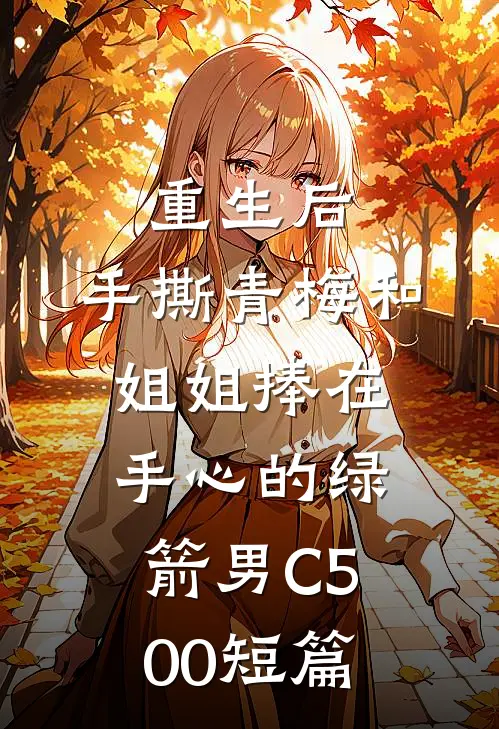 重生后，手撕青梅和姐姐捧在手心的绿箭男C500短篇