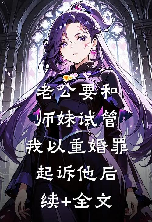 老公要和师妹试管，我以重婚罪起诉他后续+全文