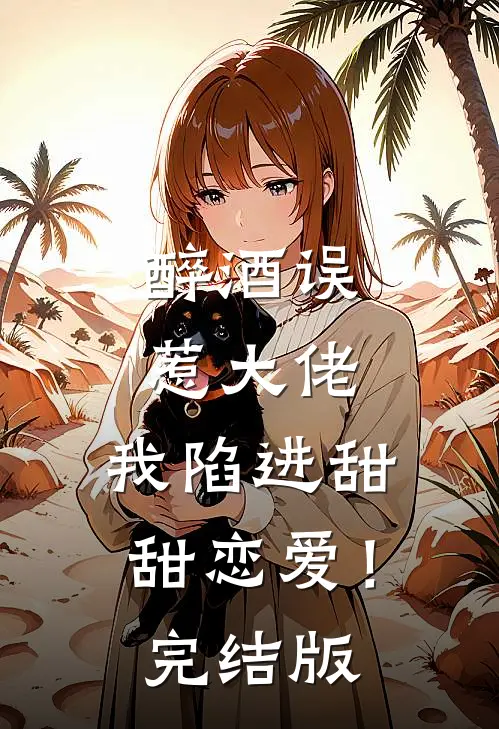 醉酒误惹大佬，我陷进甜甜恋爱！完结版