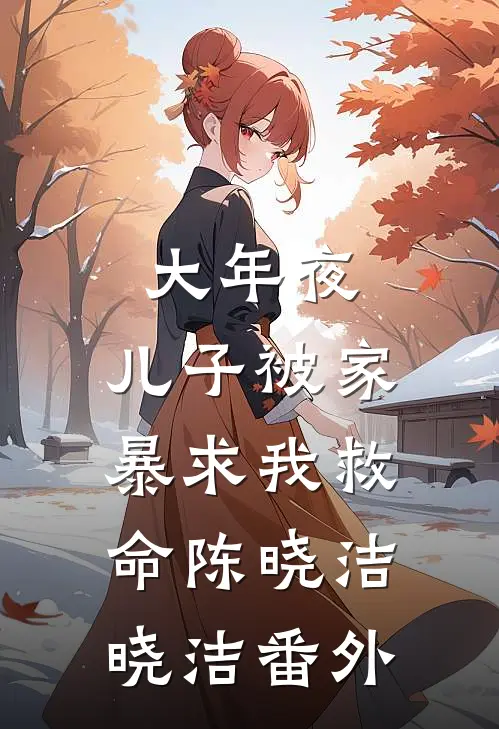 大年夜，儿子被家暴求我救命陈晓洁晓洁番外