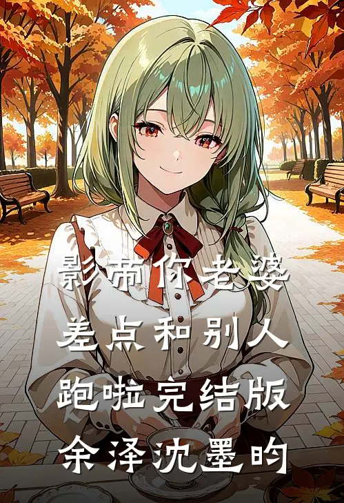 影帝你老婆差点和别人跑啦完结版余泽沈墨昀
