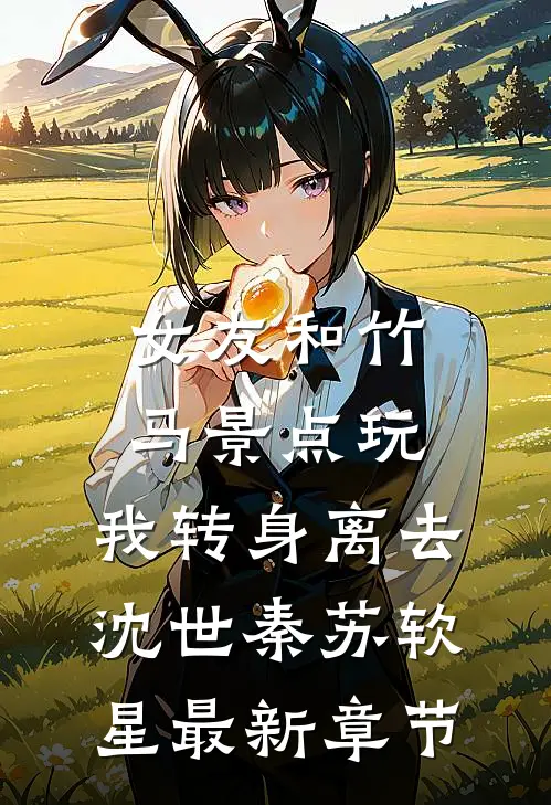 女友和竹马景点玩，我转身离去沈世秦苏软星最新章节