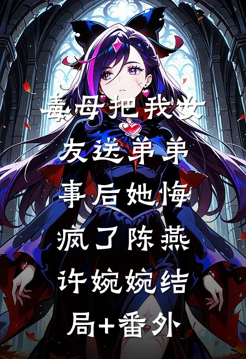 毒母把我女友送弟弟，事后她悔疯了陈燕许婉婉结局+番外