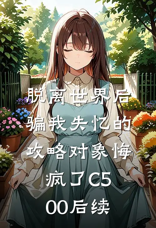 脱离世界后，骗我失忆的攻略对象悔疯了C500后续
