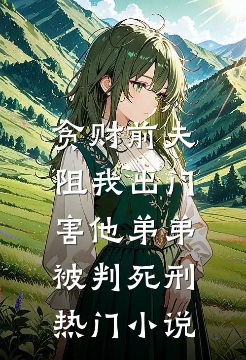 贪财前夫阻我出门，害他弟弟被判死刑热门小说