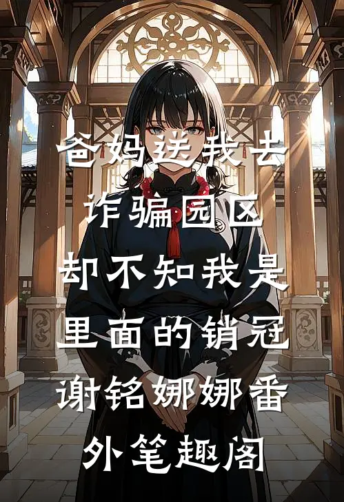 爸妈送我去诈骗园区，却不知我是里面的销冠：谢铭娜娜番外笔趣阁