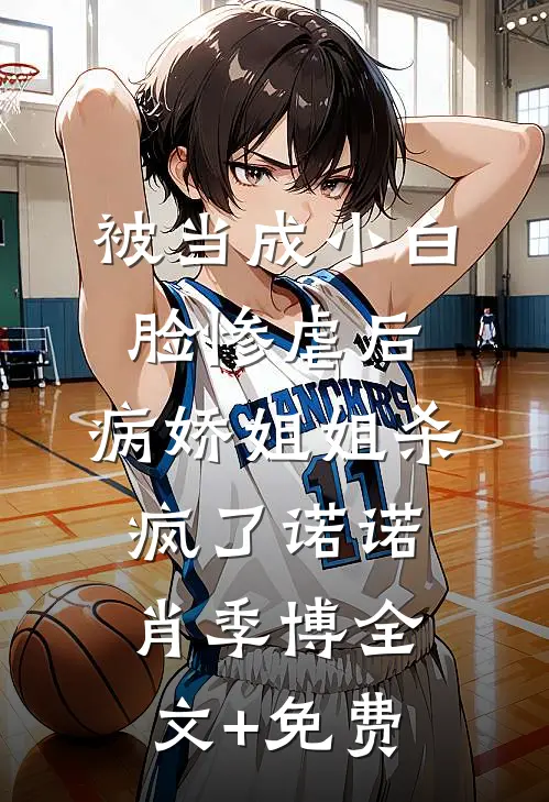 被当成小白脸惨虐后，病娇姐姐杀疯了诺诺肖季博全文+免费
