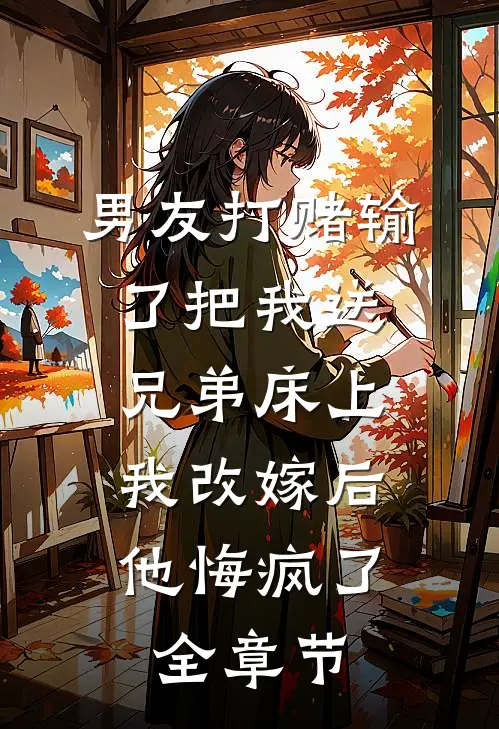 男友打赌输了把我送兄弟床上，我改嫁后他悔疯了全章节