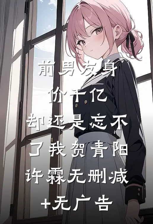 前男友身价千亿，却还是忘不了我贺青阳许霖无删减+无广告