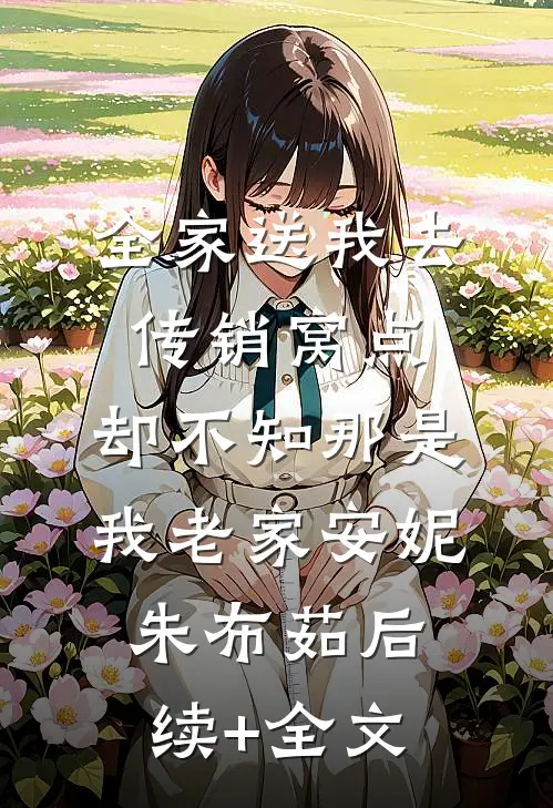全家送我去传销窝点，却不知那是我老家安妮朱布茹后续+全文