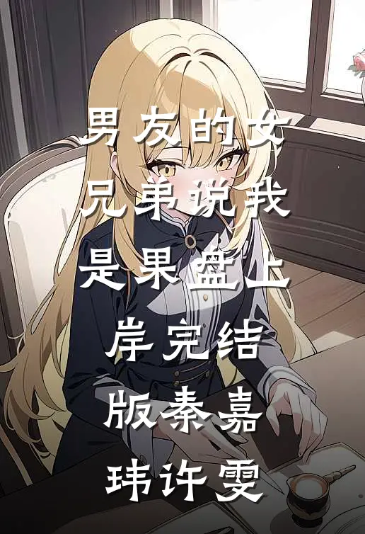 男友的女兄弟说我是果盘上岸完结版秦嘉玮许雯