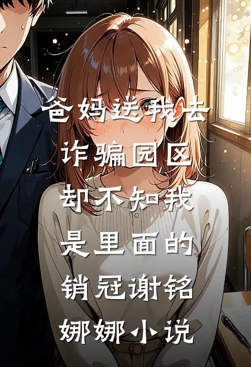 爸妈送我去诈骗园区，却不知我是里面的销冠谢铭娜娜小说